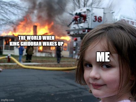 Disaster Girl | THE WORLD WHEN KING GHIDORAH WAKES UP; ME | image tagged in memes,disaster girl | made w/ Imgflip meme maker