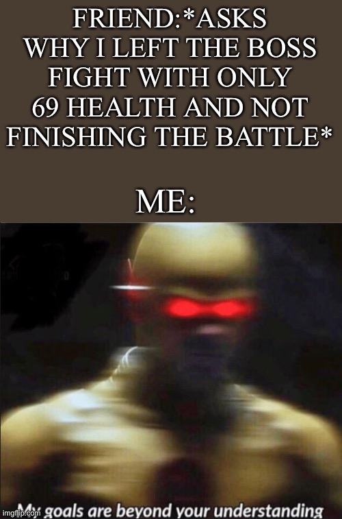>:] | FRIEND:*ASKS WHY I LEFT THE BOSS FIGHT WITH ONLY 69 HEALTH AND NOT FINISHING THE BATTLE*; ME: | image tagged in my goals are beyond your understanding,funny,gaming,69,meme | made w/ Imgflip meme maker