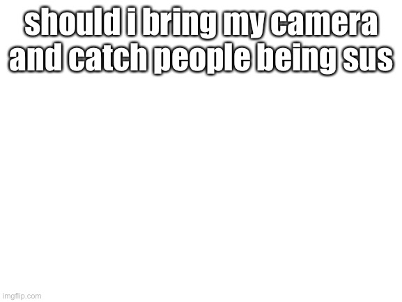 Blank White Template | should i bring my camera and catch people being sus | image tagged in blank white template | made w/ Imgflip meme maker