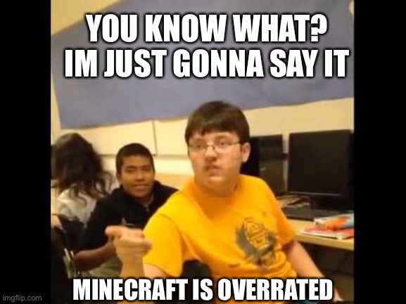 Plz dont kill me minecrafters | YOU KNOW WHAT? IM JUST GONNA SAY IT; MINECRAFT IS OVERRATED | image tagged in you know what i'm about to say it,minecraft | made w/ Imgflip meme maker