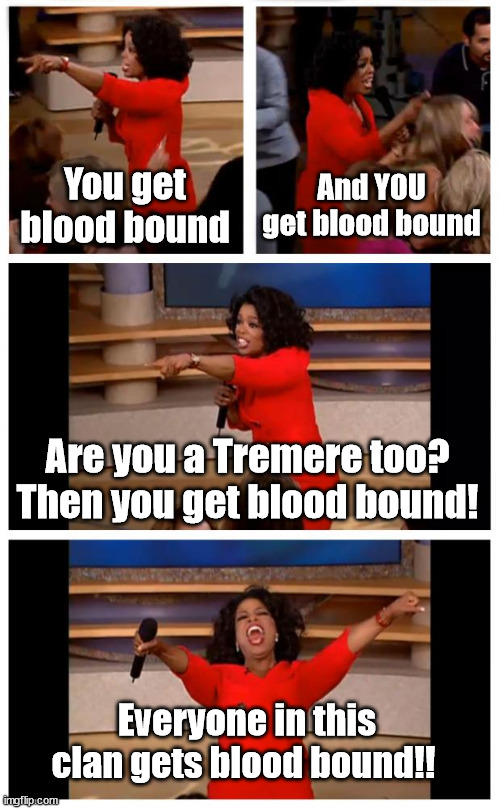 Tremere clan tradition | You get blood bound; And YOU get blood bound; Are you a Tremere too? Then you get blood bound! Everyone in this clan gets blood bound!! | image tagged in memes,oprah you get a car everybody gets a car,vampires | made w/ Imgflip meme maker