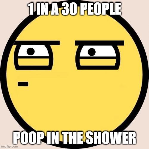 uselss fact of the day | 1 IN A 30 PEOPLE; POOP IN THE SHOWER | image tagged in random useless fact of the day | made w/ Imgflip meme maker