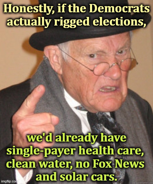 Obviously they don't. | Honestly, if the Democrats actually rigged elections, we'd already have single-payer health care, 
clean water, no Fox News 
and solar cars. | image tagged in memes,back in my day,rigged elections,republicans,not,democrats | made w/ Imgflip meme maker
