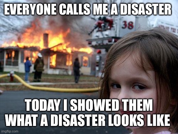 Disaster | EVERYONE CALLS ME A DISASTER; TODAY I SHOWED THEM WHAT A DISASTER LOOKS LIKE | image tagged in memes,disaster girl,lol,funny,so true memes | made w/ Imgflip meme maker