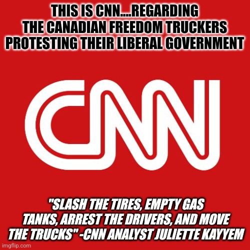 Remember, if liberal rioters cause millions in damage, its "mostly peaceful", "understandable", or "a block party" per CNN. | THIS IS CNN....REGARDING THE CANADIAN FREEDOM TRUCKERS PROTESTING THEIR LIBERAL GOVERNMENT; "SLASH THE TIRES, EMPTY GAS TANKS, ARREST THE DRIVERS, AND MOVE THE TRUCKS" -CNN ANALYST JULIETTE KAYYEM | image tagged in cnn,lies,biased media,democrats,liberal logic,political correctness | made w/ Imgflip meme maker