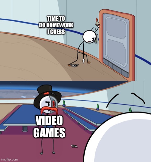 Ello | TIME TO DO HOMEWORK I GUESS; VIDEO GAMES | image tagged in ello | made w/ Imgflip meme maker