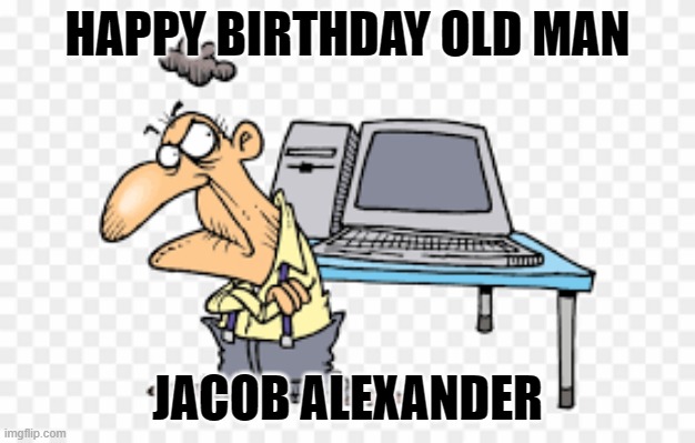 Birthday | HAPPY BIRTHDAY OLD MAN; JACOB ALEXANDER | image tagged in happy birthday | made w/ Imgflip meme maker