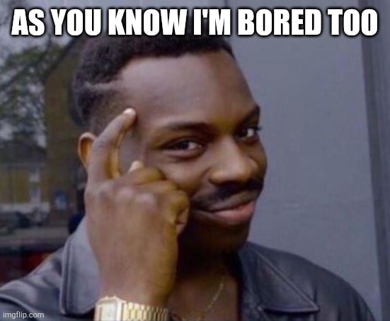 black guy pointing at head | AS YOU KNOW I'M BORED TOO | image tagged in black guy pointing at head | made w/ Imgflip meme maker
