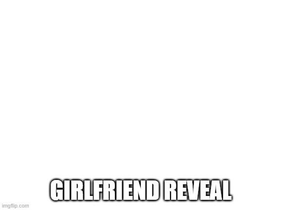 Blank White Template | GIRLFRIEND REVEAL | image tagged in blank white template | made w/ Imgflip meme maker