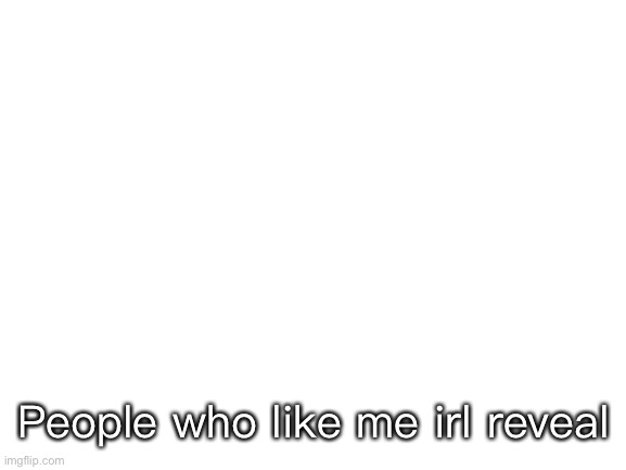 Morning | People who like me irl reveal | image tagged in blank white template | made w/ Imgflip meme maker