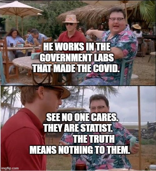 See Nobody Cares | HE WORKS IN THE GOVERNMENT LABS THAT MADE THE COVID. SEE NO ONE CARES. THEY ARE STATIST.                   THE TRUTH MEANS NOTHING TO THEM. | image tagged in memes,see nobody cares | made w/ Imgflip meme maker