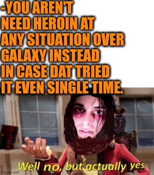 -No usage. | -YOU AREN'T NEED HEROIN AT ANY SITUATION OVER GALAXY INSTEAD IN CASE DAT TRIED IT EVEN SINGLE TIME. | image tagged in -drug not secretsy,heroin,drugs are bad,i'm 15 so don't try it,needles,galaxy quest | made w/ Imgflip meme maker