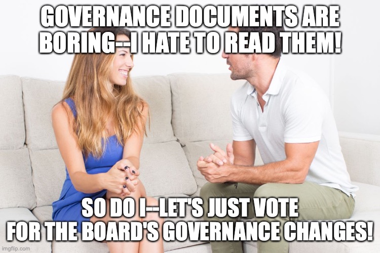  GOVERNANCE DOCUMENTS ARE BORING--I HATE TO READ THEM! SO DO I--LET'S JUST VOTE FOR THE BOARD'S GOVERNANCE CHANGES! | image tagged in couple talking | made w/ Imgflip meme maker