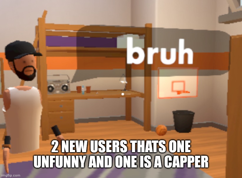 bruh | 2 NEW USERS THATS ONE UNFUNNY AND ONE IS A CAPPER | image tagged in bruh | made w/ Imgflip meme maker