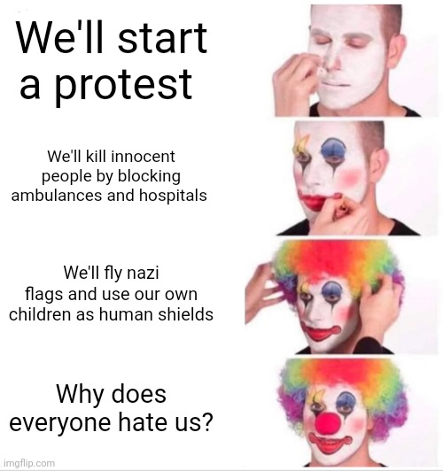 Clown Applying Makeup | We'll start a protest; We'll kill innocent people by blocking ambulances and hospitals; We'll fly nazi flags and use our own children as human shields; Why does everyone hate us? | image tagged in memes,clown applying makeup,conservative hypocrisy,terrorists | made w/ Imgflip meme maker