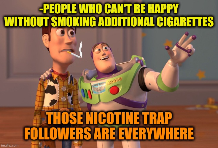 -Please, to put out the fire. | -PEOPLE WHO CAN'T BE HAPPY WITHOUT SMOKING ADDITIONAL CIGARETTES; THOSE NICOTINE TRAP FOLLOWERS ARE EVERYWHERE | image tagged in memes,x x everywhere,cigarettes,bad smell,smokey and the bandit,mouse trap | made w/ Imgflip meme maker