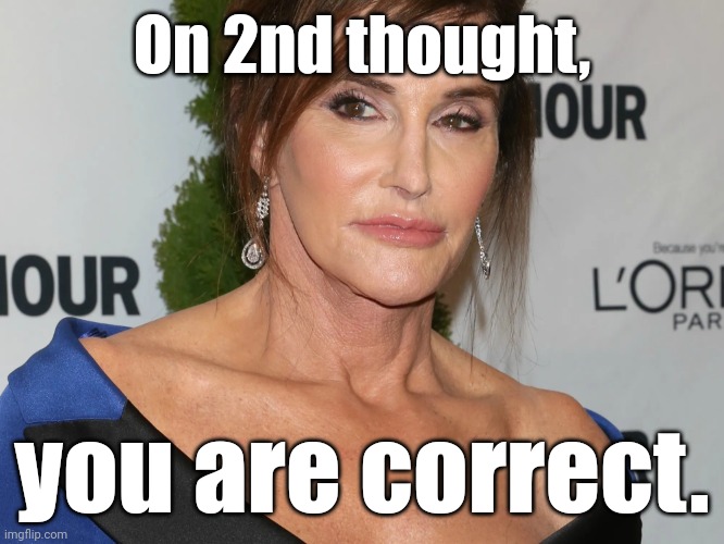 Bruce Jenner, Woman of the Year | On 2nd thought, you are correct. | image tagged in bruce jenner woman of the year | made w/ Imgflip meme maker