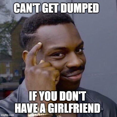 Consider Dis . | CAN'T GET DUMPED; IF YOU DON'T  HAVE A GIRLFRIEND | image tagged in thinking black guy,funny memes,relationship goals,relationship advice,relatable memes,relationship memes | made w/ Imgflip meme maker