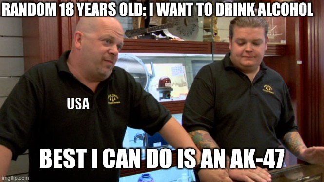 American policy | RANDOM 18 YEARS OLD: I WANT TO DRINK ALCOHOL; USA; BEST I CAN DO IS AN AK-47 | image tagged in pawn stars best i can do | made w/ Imgflip meme maker