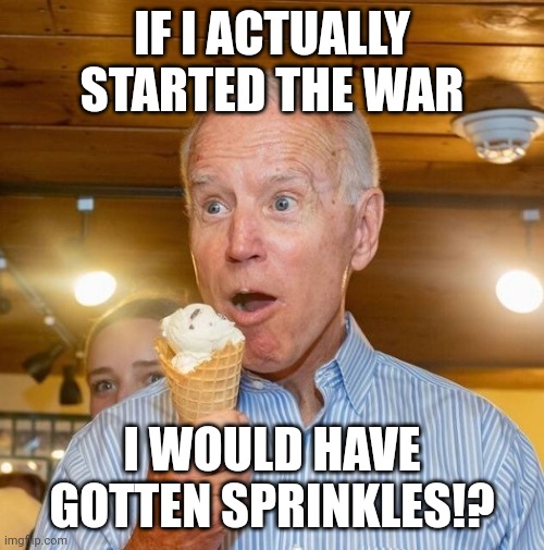 Biden loves ice cream | IF I ACTUALLY STARTED THE WAR I WOULD HAVE GOTTEN SPRINKLES!? | image tagged in biden loves ice cream | made w/ Imgflip meme maker