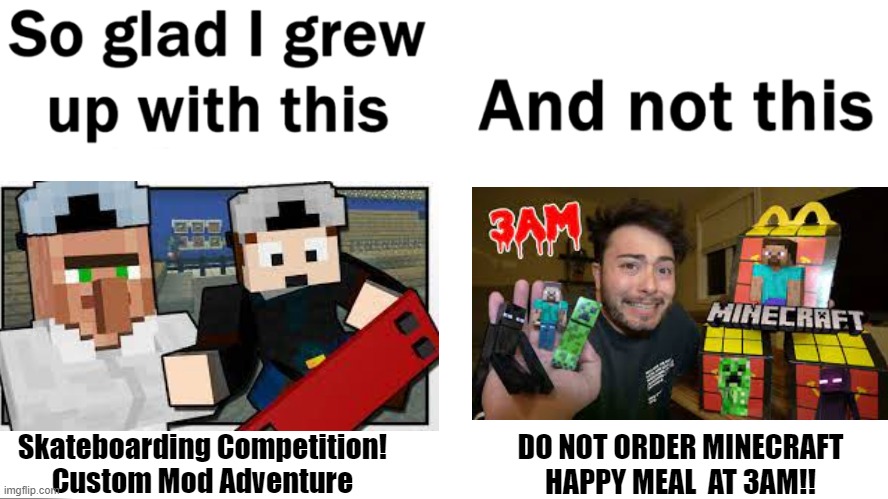 Why Do 3am Videos Exist?! | Skateboarding Competition!
Custom Mod Adventure; DO NOT ORDER MINECRAFT HAPPY MEAL  AT 3AM!! | image tagged in so glad i grew up with this,minecraft,3am,dantdm | made w/ Imgflip meme maker