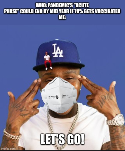 Let's goooo | WHO: PANDEMIC'S "ACUTE PHASE" COULD END BY MID YEAR IF 70% GETS VACCINATED
ME:; LET'S GO! | image tagged in baby on baby album cover dababy,coronavirus,covid-19,vaccines,memes | made w/ Imgflip meme maker
