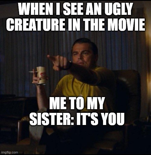 Leonardo DiCaprio Pointing | WHEN I SEE AN UGLY CREATURE IN THE MOVIE; ME TO MY SISTER: IT'S YOU | image tagged in leonardo dicaprio pointing | made w/ Imgflip meme maker