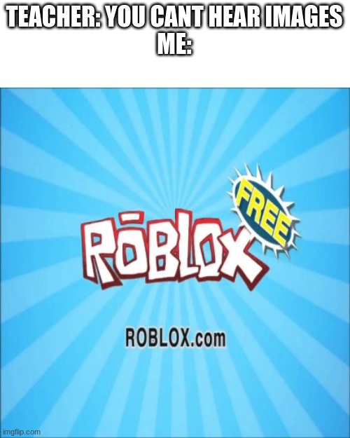 ITS F R E E | TEACHER: YOU CANT HEAR IMAGES
ME: | image tagged in roblox,you cant hear images,why are you reading this | made w/ Imgflip meme maker