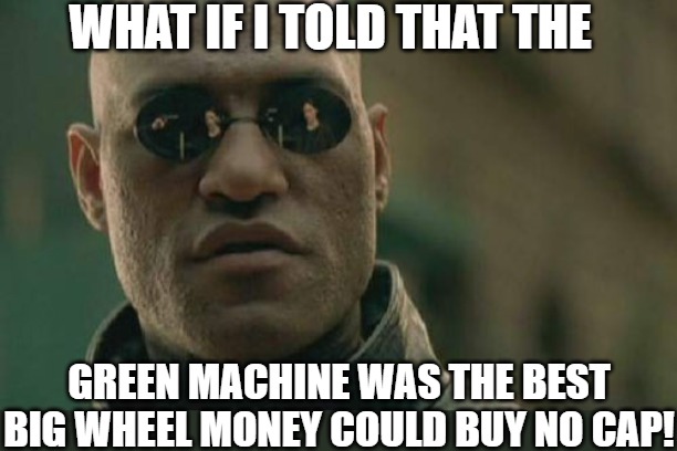 real talk | WHAT IF I TOLD THAT THE; GREEN MACHINE WAS THE BEST BIG WHEEL MONEY COULD BUY NO CAP! | image tagged in memes,matrix morpheus,the matrix,matrix morpheus offer,martrix | made w/ Imgflip meme maker
