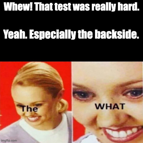 F ON MY EXAM | Whew! That test was really hard. Yeah. Especially the backside. | image tagged in the what | made w/ Imgflip meme maker