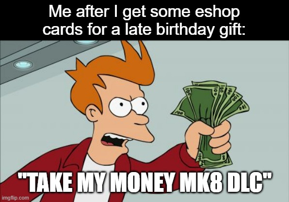 I pre-ordered it and I had got 30$, so I get the whole thing slowly as it comes out | Me after I get some eshop cards for a late birthday gift:; "TAKE MY MONEY MK8 DLC" | image tagged in memes,shut up and take my money fry | made w/ Imgflip meme maker