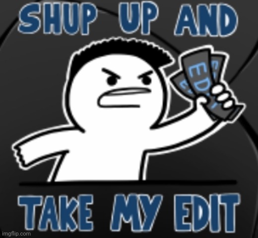 SHUT UP AND TAKE MY EDIT Template | image tagged in shut up and take my edit,memes | made w/ Imgflip meme maker