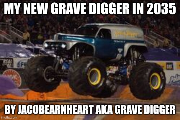 GRAVEDIGGERTHDELAGEND | MY NEW GRAVE DIGGER IN 2035; BY JACOBEARNHEART AKA GRAVE DIGGER | image tagged in grave digger | made w/ Imgflip meme maker