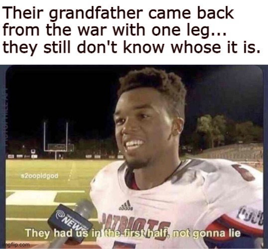 Wait a minute.. | Their grandfather came back from the war with one leg... they still don't know whose it is. | image tagged in they had us in the first half not goona lie,wth,oh hell no,bye felicia,why are you reading this | made w/ Imgflip meme maker