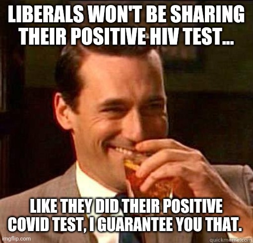 I guarantee it. | LIBERALS WON'T BE SHARING THEIR POSITIVE HIV TEST... LIKE THEY DID THEIR POSITIVE COVID TEST, I GUARANTEE YOU THAT. | image tagged in laughing don draper | made w/ Imgflip meme maker