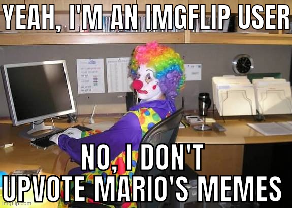 clown computer | YEAH, I'M AN IMGFLIP USER; NO, I DON'T UPVOTE MARIO'S MEMES | image tagged in clown computer | made w/ Imgflip meme maker