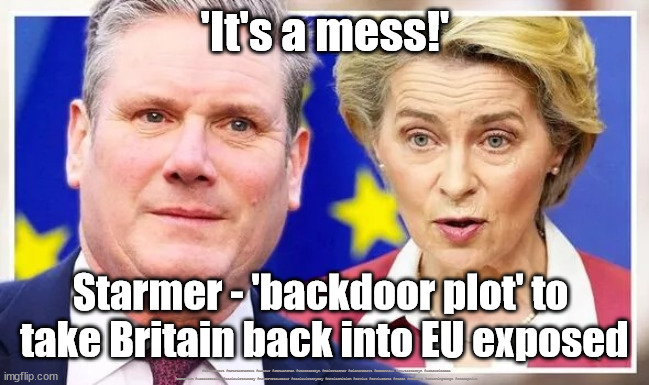 Starmer - Back door plot | 'It's a mess!'; Starmer - 'backdoor plot' to 
take Britain back into EU exposed; #Starmerout #GetStarmerOut #Labour #JonLansman #wearecorbyn #KeirStarmer #DianeAbbott #McDonnell #cultofcorbyn #labourisdead #Momentum #labourracism #socialistsunday #nevervotelabour #socialistanyday #Antisemitism #Savile #SavileGate #Paedo #Worboys #GroomingGangs #Paedophile | image tagged in starmer eu brexit,starmerout,getstarmerout,labourisdead,cultofcorbyn,starmer cheat voters | made w/ Imgflip meme maker