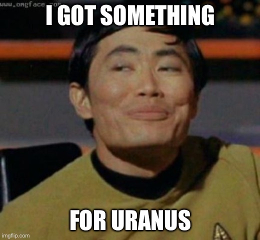 sulu | I GOT SOMETHING FOR URANUS | image tagged in sulu | made w/ Imgflip meme maker