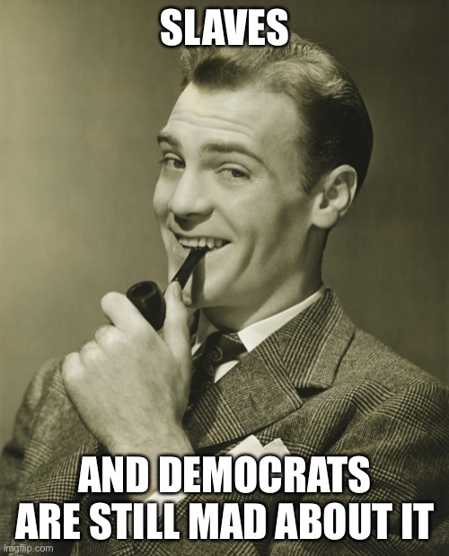 Smug | SLAVES AND DEMOCRATS ARE STILL MAD ABOUT IT | image tagged in smug | made w/ Imgflip meme maker
