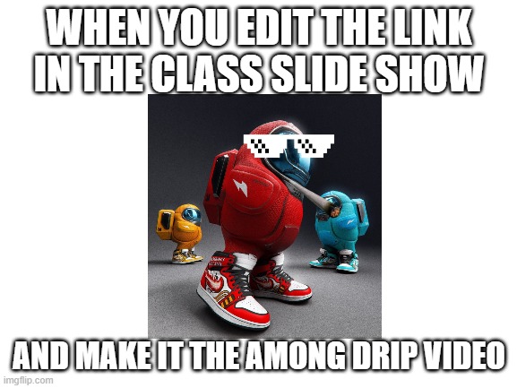 sus | WHEN YOU EDIT THE LINK IN THE CLASS SLIDE SHOW; AND MAKE IT THE AMONG DRIP VIDEO | image tagged in blank white template | made w/ Imgflip meme maker