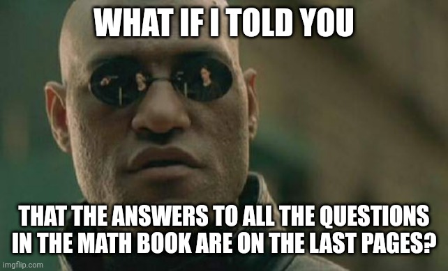 Matrix Morpheus Meme | WHAT IF I TOLD YOU; THAT THE ANSWERS TO ALL THE QUESTIONS IN THE MATH BOOK ARE ON THE LAST PAGES? | image tagged in memes,matrix morpheus,homework,funny | made w/ Imgflip meme maker
