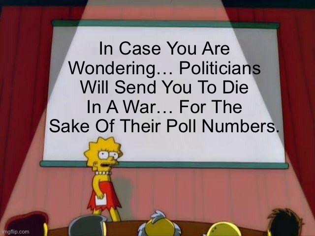In Case You Are Wondering… Politicians Will Send You To Die In A War… For The Sake Of Their Poll Numbers. | In Case You Are Wondering… Politicians Will Send You To Die In A War… For The Sake Of Their Poll Numbers. | image tagged in lisa simpson's presentation,war,dank memes,life hack,life lessons | made w/ Imgflip meme maker