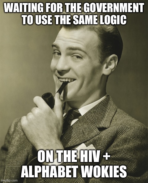 Smug | WAITING FOR THE GOVERNMENT TO USE THE SAME LOGIC ON THE HIV + ALPHABET WOKIES | image tagged in smug | made w/ Imgflip meme maker