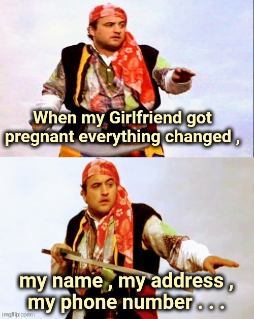 Change is the only constant | When my Girlfriend got pregnant everything changed , my name , my address ,
 my phone number . . . | image tagged in pirate joke,how about no bear,i'm sorry what,say goodbye | made w/ Imgflip meme maker