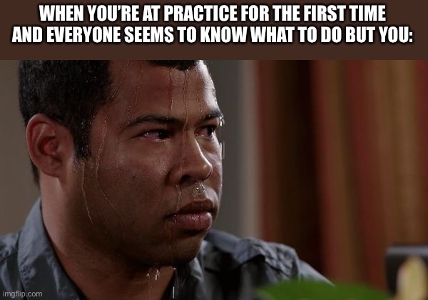 *confusion and anxiety intensify* | WHEN YOU’RE AT PRACTICE FOR THE FIRST TIME AND EVERYONE SEEMS TO KNOW WHAT TO DO BUT YOU: | image tagged in sweating bullets | made w/ Imgflip meme maker