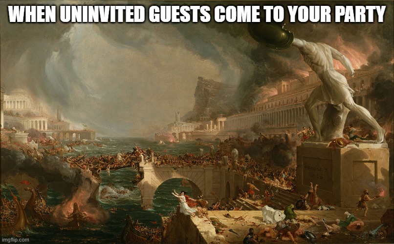 When uninvited guests come to your party | WHEN UNINVITED GUESTS COME TO YOUR PARTY | image tagged in destruction,rome,barbarian,party,thomas cole | made w/ Imgflip meme maker