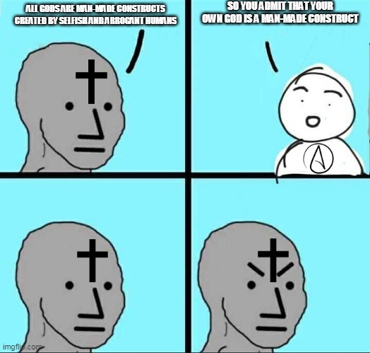 Christian Logic | SO YOU ADMIT THAT YOUR OWN GOD IS A MAN-MADE CONSTRUCT; ALL GODS ARE MAN-MADE CONSTRUCTS CREATED BY SELFISH AND ARROGANT HUMANS | image tagged in npc meme,god,man made,man-made,manmade,christian logic | made w/ Imgflip meme maker