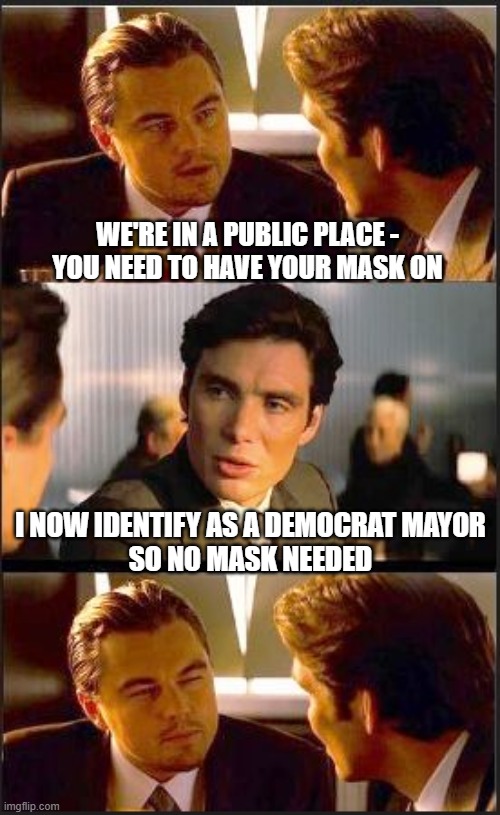 Do As I Do | WE'RE IN A PUBLIC PLACE -
YOU NEED TO HAVE YOUR MASK ON; I NOW IDENTIFY AS A DEMOCRAT MAYOR
SO NO MASK NEEDED | image tagged in mayor,democrats,liberals,governor,newsom,vaccine | made w/ Imgflip meme maker