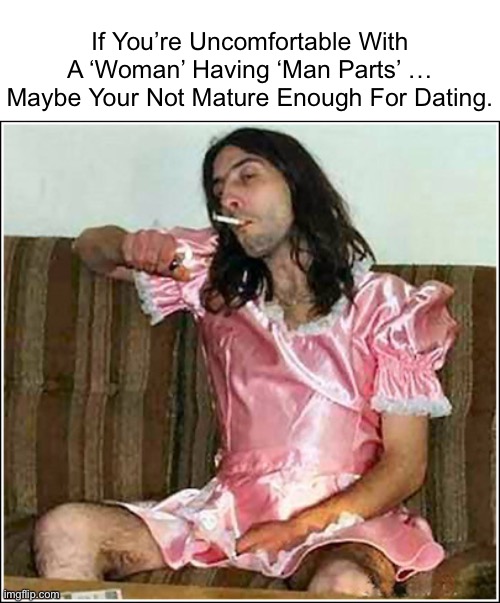 If You’re Uncomfortable With A ‘Woman’ Having ‘Man Parts’ … Maybe Your Not Mature Enough For Dating. | If You’re Uncomfortable With A ‘Woman’ Having ‘Man Parts’ … Maybe Your Not Mature Enough For Dating. | image tagged in transgender rights,meme,life lessons,life hack,woman,meme man | made w/ Imgflip meme maker