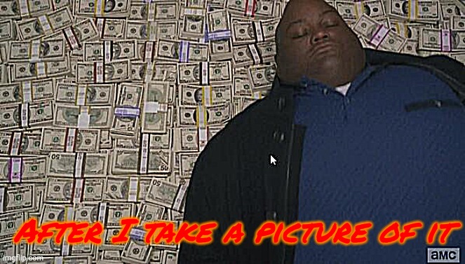 fat rich man laying down on money | After I take a picture of it | image tagged in fat rich man laying down on money | made w/ Imgflip meme maker
